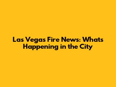Las Vegas Fire News: What's Happening in the City
