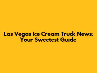 Las Vegas Ice Cream Truck News: Your Sweetest Guide