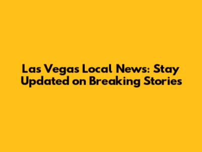 Las Vegas Local News: Stay Updated on Breaking Stories