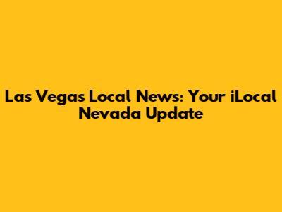 Las Vegas Local News: Your iLocal Nevada Update