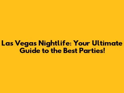 Las Vegas Nightlife: Your Ultimate Guide to the Best Parties!