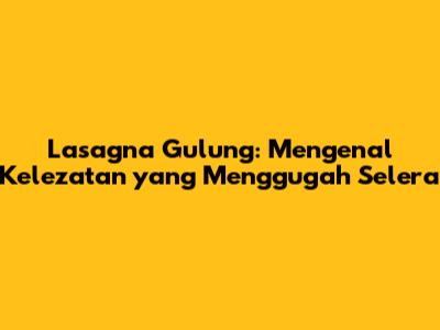 Lasagna Gulung: Mengenal Kelezatan yang Menggugah Selera