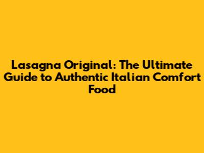 Lasagna Original: The Ultimate Guide to Authentic Italian Comfort Food