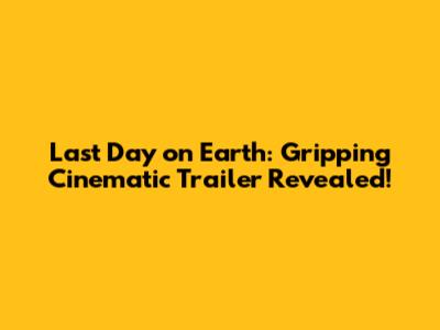 Last Day on Earth: Gripping Cinematic Trailer Revealed!
