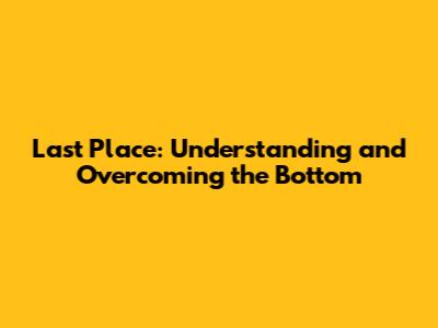 Last Place: Understanding and Overcoming the Bottom