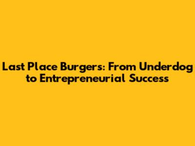 Last Place Burgers: From Underdog to Entrepreneurial Success