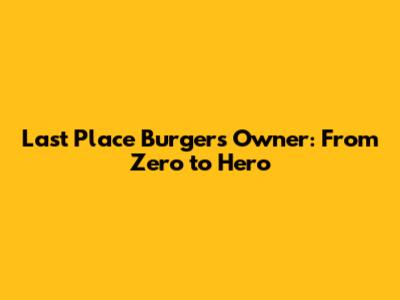 Last Place Burgers Owner: From Zero to Hero