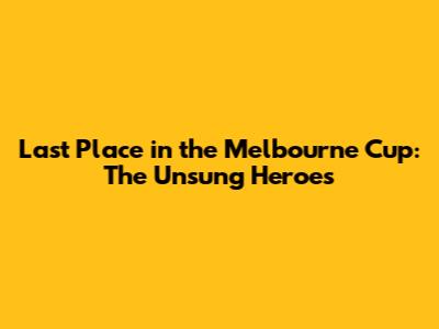 Last Place in the Melbourne Cup: The Unsung Heroes