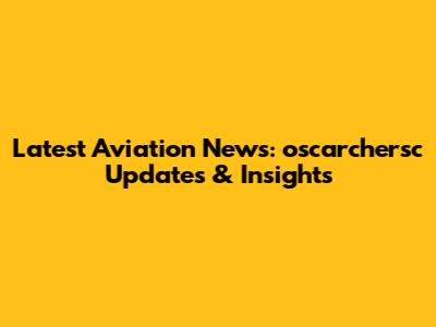 Latest Aviation News: oscarchersc Updates & Insights
