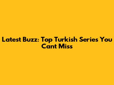 Latest Buzz: Top Turkish Series You Can't Miss