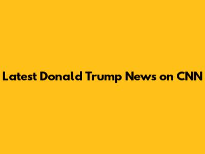 Latest Donald Trump News on CNN