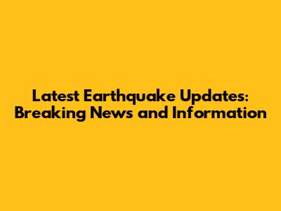Latest Earthquake Updates: Breaking News and Information