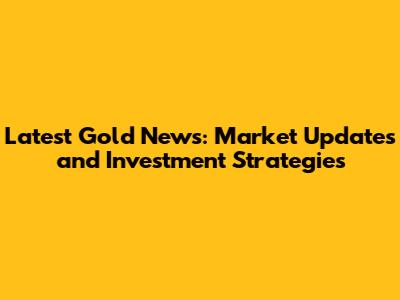 Latest Gold News: Market Updates and Investment Strategies