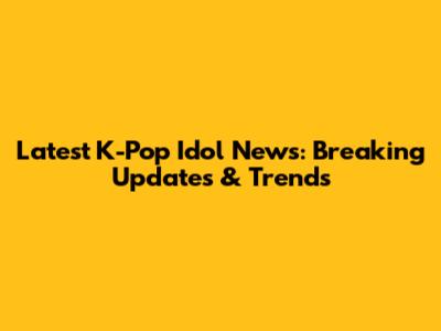 Latest K-Pop Idol News: Breaking Updates & Trends