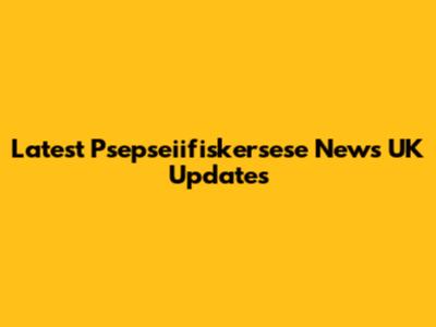 Latest Psepseiifiskersese News UK Updates