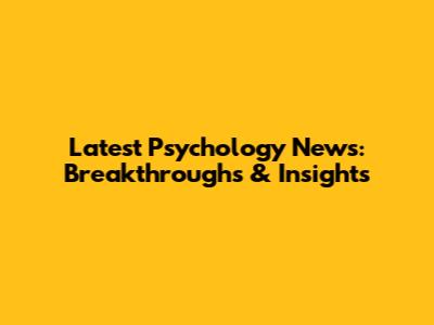Latest Psychology News: Breakthroughs & Insights