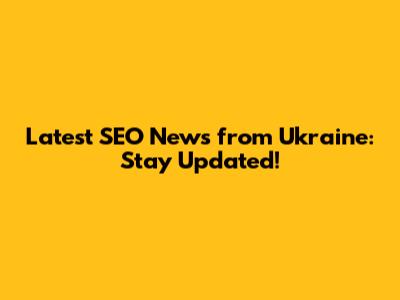Latest SEO News from Ukraine: Stay Updated!