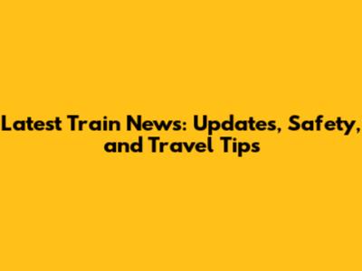 Latest Train News: Updates, Safety, and Travel Tips