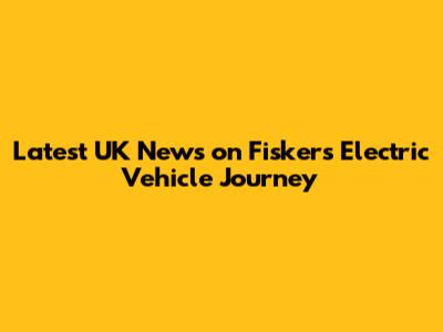 Latest UK News on Fisker's Electric Vehicle Journey