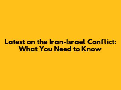 Latest on the Iran-Israel Conflict: What You Need to Know