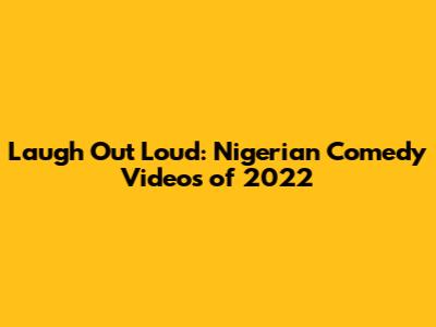 Laugh Out Loud: Nigerian Comedy Videos of 2022