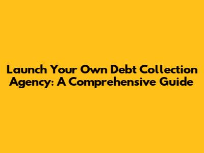 Launch Your Own Debt Collection Agency: A Comprehensive Guide