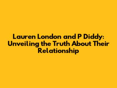 Lauren London and P Diddy: Unveiling the Truth About Their Relationship