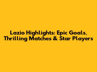 Lazio Highlights: Epic Goals, Thrilling Matches & Star Players