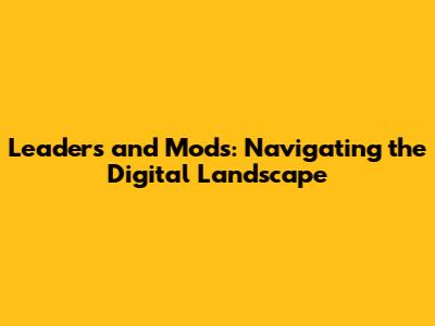 Leaders and Mods: Navigating the Digital Landscape