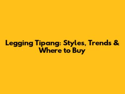 Legging Tipang: Styles, Trends & Where to Buy