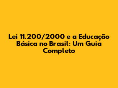 Lei 11.200/2000 e a Educação Básica no Brasil: Um Guia Completo