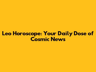 Leo Horoscope: Your Daily Dose of Cosmic News