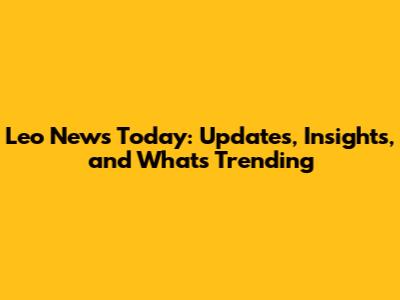 Leo News Today: Updates, Insights, and What's Trending