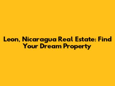 Leon, Nicaragua Real Estate: Find Your Dream Property