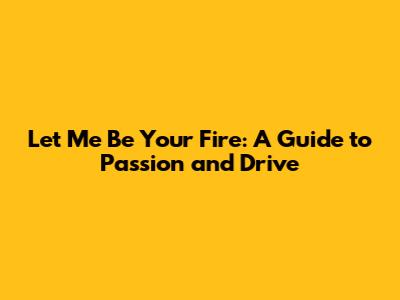 Let Me Be Your Fire: A Guide to Passion and Drive