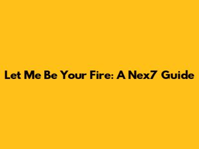Let Me Be Your Fire: A Nex7 Guide