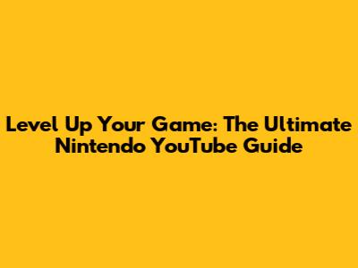 Level Up Your Game: The Ultimate Nintendo YouTube Guide