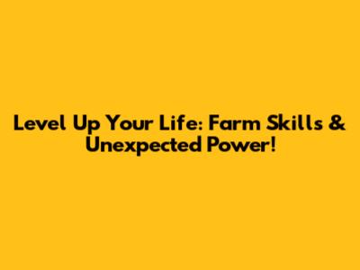 Level Up Your Life: Farm Skills & Unexpected Power!