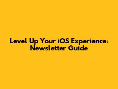 Level Up Your iOS Experience: Newsletter Guide