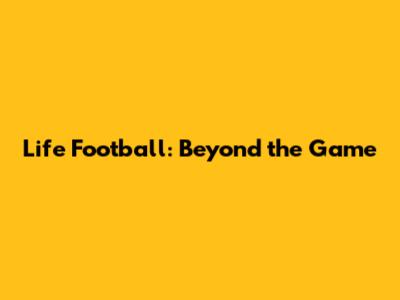 Life Football: Beyond the Game