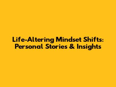 Life-Altering Mindset Shifts: Personal Stories & Insights