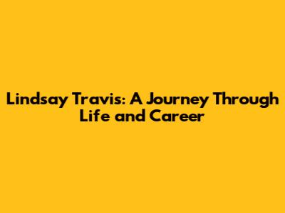 Lindsay Travis: A Journey Through Life and Career