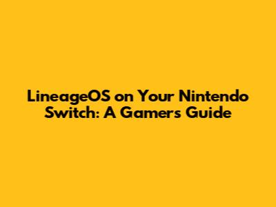 LineageOS on Your Nintendo Switch: A Gamer's Guide