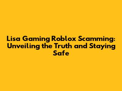 Lisa Gaming Roblox Scamming: Unveiling the Truth and Staying Safe