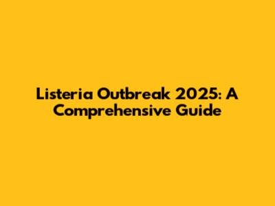 Listeria Outbreak 2025: A Comprehensive Guide
