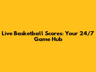 Live Basketball Scores: Your 24/7 Game Hub