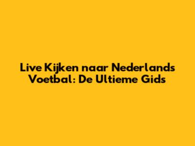 Live Kijken naar Nederlands Voetbal: De Ultieme Gids