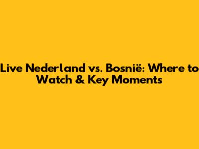 Live Nederland vs. Bosnië: Where to Watch & Key Moments