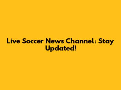 Live Soccer News Channel: Stay Updated!
