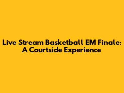 Live Stream Basketball EM Finale: A Courtside Experience